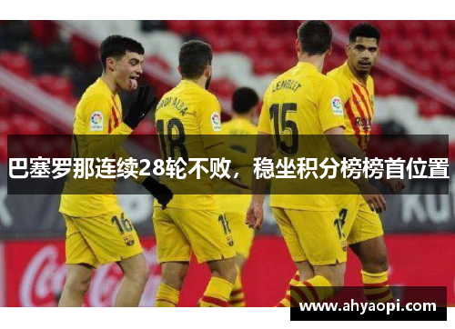 巴塞罗那连续28轮不败，稳坐积分榜榜首位置