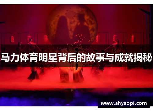 马力体育明星背后的故事与成就揭秘