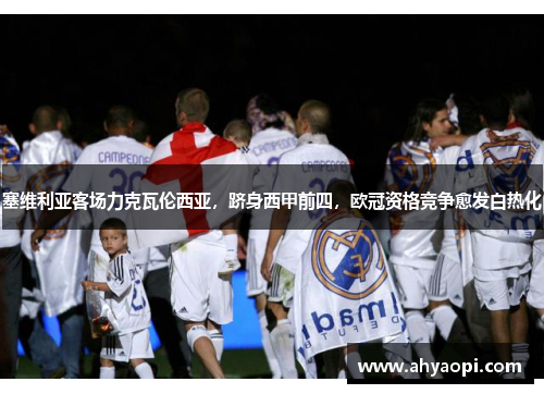 塞维利亚客场力克瓦伦西亚，跻身西甲前四，欧冠资格竞争愈发白热化