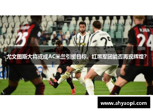 尤文图斯大将或成AC米兰引援目标，红黑军团能否再现辉煌？