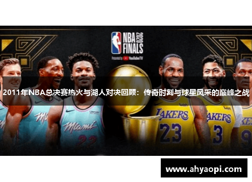 2011年NBA总决赛热火与湖人对决回顾：传奇时刻与球星风采的巅峰之战