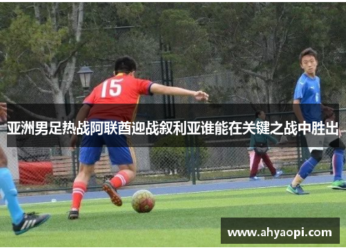 亚洲男足热战阿联酋迎战叙利亚谁能在关键之战中胜出