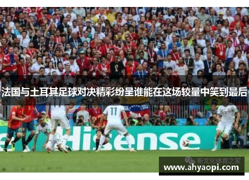 法国与土耳其足球对决精彩纷呈谁能在这场较量中笑到最后