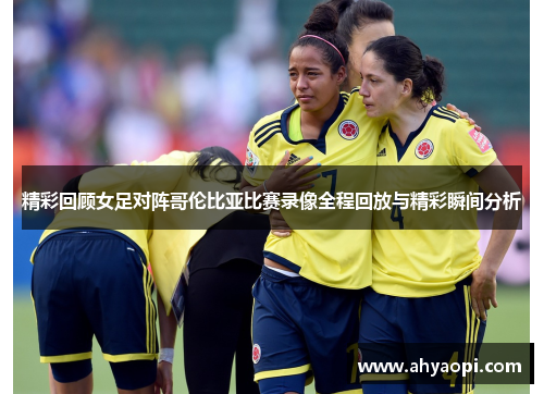 精彩回顾女足对阵哥伦比亚比赛录像全程回放与精彩瞬间分析
