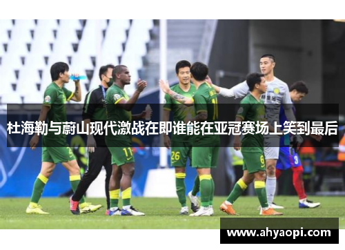 杜海勒与蔚山现代激战在即谁能在亚冠赛场上笑到最后