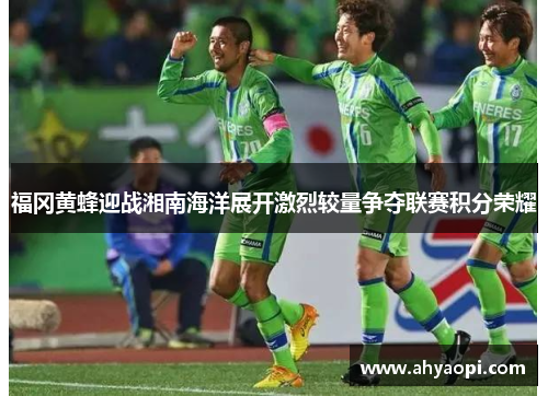 福冈黄蜂迎战湘南海洋展开激烈较量争夺联赛积分荣耀