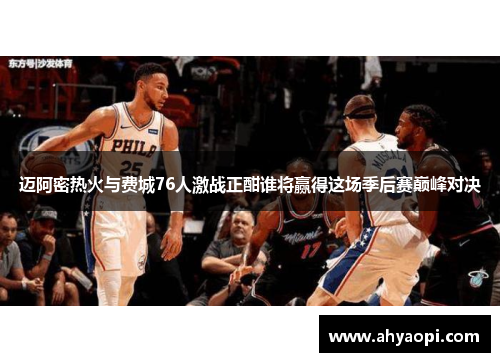 迈阿密热火与费城76人激战正酣谁将赢得这场季后赛巅峰对决