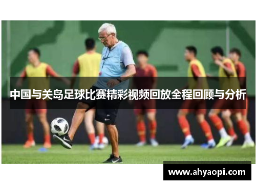 中国与关岛足球比赛精彩视频回放全程回顾与分析